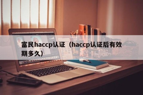富民haccp认证（haccp认证后有效期多久）