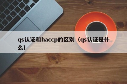 qs认证和haccp的区别（qs认证是什么）
