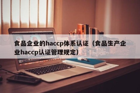 食品企业的haccp体系认证（食品生产企业haccp认证管理规定）