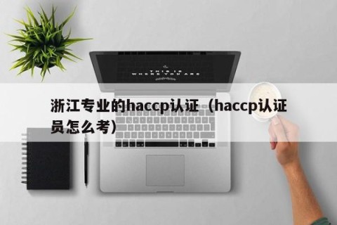 浙江专业的haccp认证（haccp认证员怎么考）
