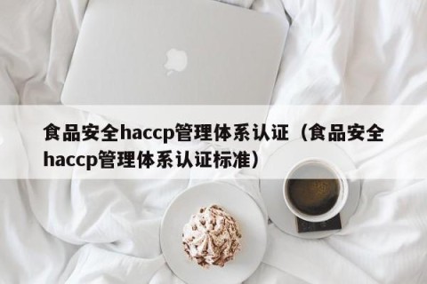 食品安全haccp管理体系认证（食品安全haccp管理体系认证标准）