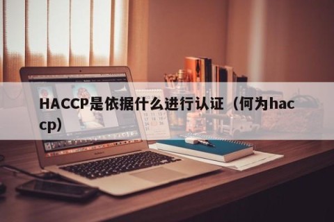 HACCP是依据什么进行认证（何为haccp）