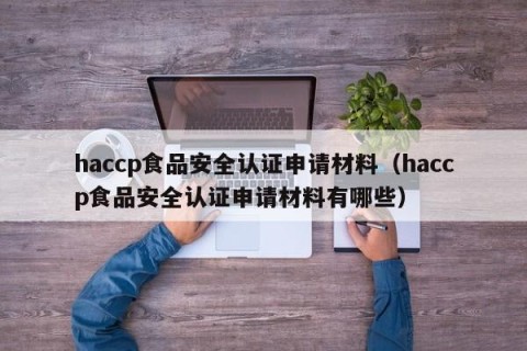 haccp食品安全认证申请材料（haccp食品安全认证申请材料有哪些）