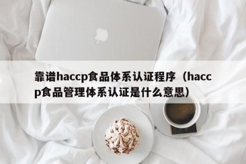 靠谱haccp食品体系认证程序（haccp食品管理体系认证是什么意思）