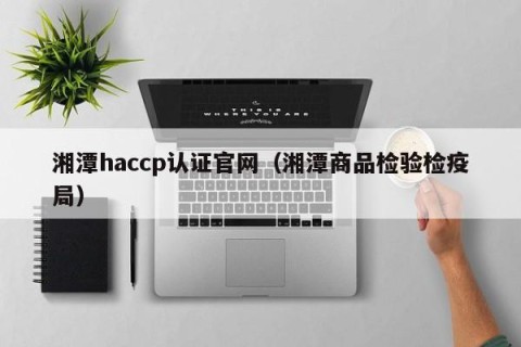 湘潭haccp认证官网（湘潭商品检验检疫局）