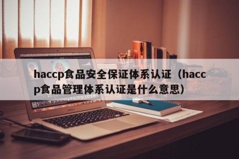 haccp食品安全保证体系认证（haccp食品管理体系认证是什么意思）