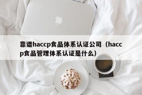 靠谱haccp食品体系认证公司（haccp食品管理体系认证是什么）