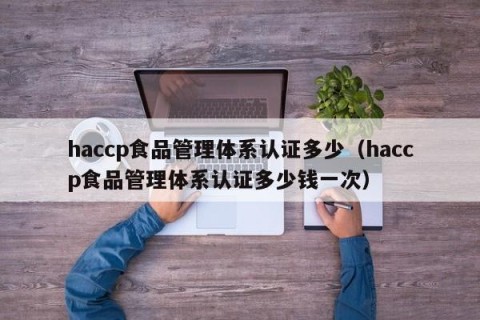 haccp食品管理体系认证多少（haccp食品管理体系认证多少钱一次）