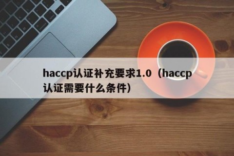 haccp认证补充要求1.0（haccp认证需要什么条件）