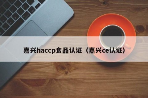 嘉兴haccp食品认证（嘉兴ce认证）
