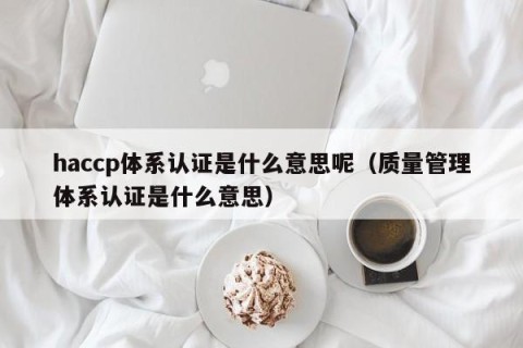 haccp体系认证是什么意思呢（质量管理体系认证是什么意思）