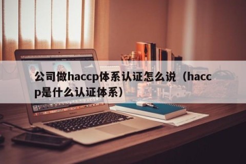 公司做haccp体系认证怎么说（haccp是什么认证体系）