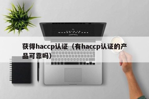 获得haccp认证（有haccp认证的产品可靠吗）
