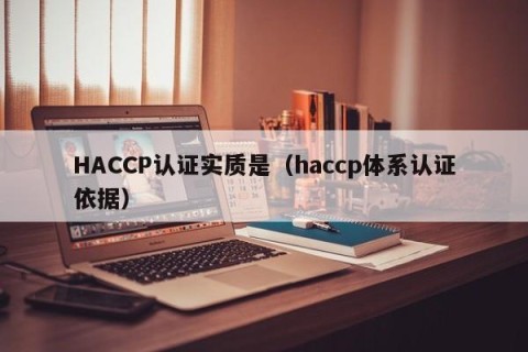 HACCP认证实质是（haccp体系认证依据）