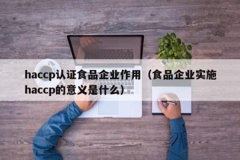 haccp认证食品企业作用（食品企业实施haccp的意义是什么）