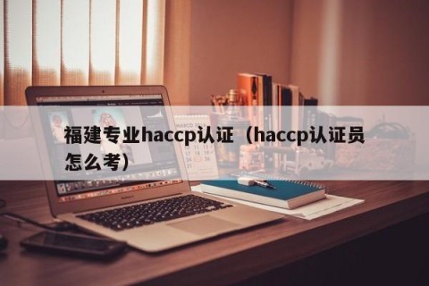 福建专业haccp认证（haccp认证员怎么考）