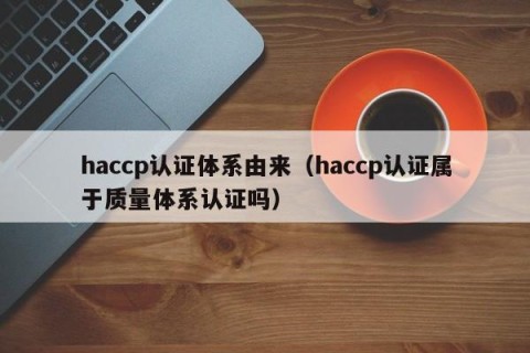 haccp认证体系由来（haccp认证属于质量体系认证吗）