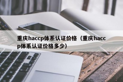 重庆haccp体系认证价格（重庆haccp体系认证价格多少）