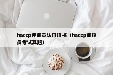 haccp评审员认证证书（haccp审核员考试真题）