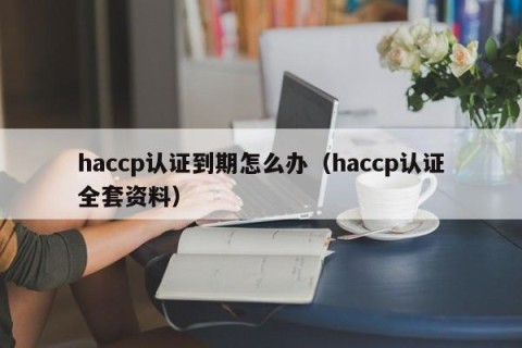 haccp认证到期怎么办（haccp认证全套资料）