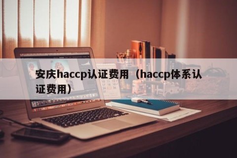安庆haccp认证费用（haccp体系认证费用）