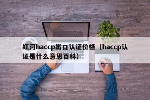 红河haccp出口认证价格（haccp认证是什么意思百科）