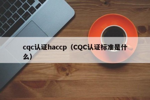 cqc认证haccp（CQC认证标准是什么）