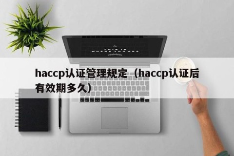 haccp认证管理规定（haccp认证后有效期多久）