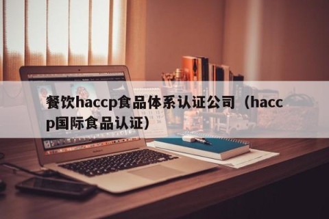 餐饮haccp食品体系认证公司（haccp国际食品认证）