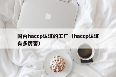 国内haccp认证的工厂（haccp认证有多厉害）