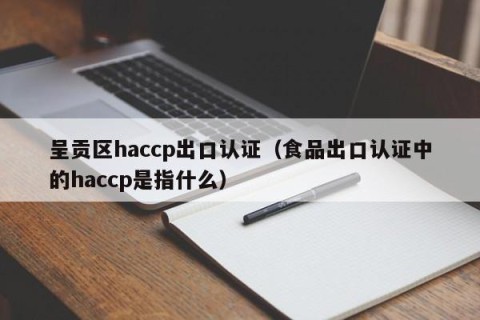 呈贡区haccp出口认证（食品出口认证中的haccp是指什么）