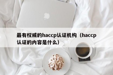 最有权威的haccp认证机构（haccp认证的内容是什么）