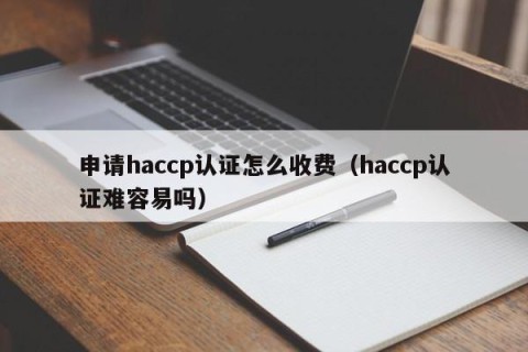 申请haccp认证怎么收费（haccp认证难容易吗）
