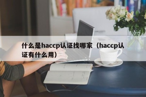 什么是haccp认证找哪家（haccp认证有什么用）