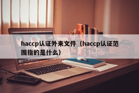 haccp认证外来文件（haccp认证范围指的是什么）