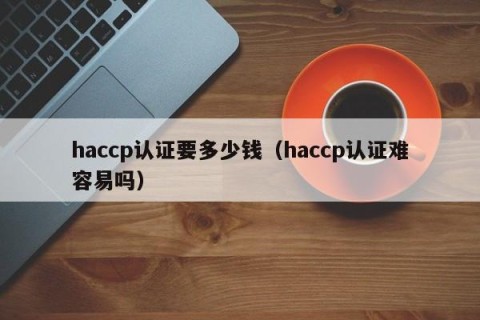 haccp认证要多少钱（haccp认证难容易吗）