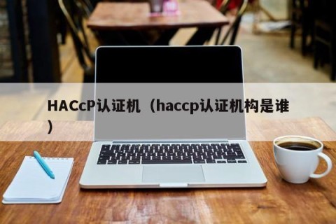 HACcP认证机（haccp认证机构是谁）