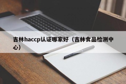 吉林haccp认证哪家好（吉林食品检测中心）