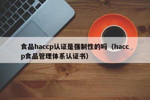 食品haccp认证是强制性的吗（haccp食品管理体系认证书）