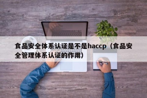 食品安全体系认证是不是haccp（食品安全管理体系认证的作用）
