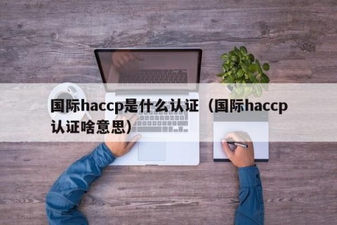 国际haccp是什么认证（国际haccp认证啥意思）