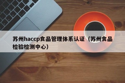苏州haccp食品管理体系认证（苏州食品检验检测中心）