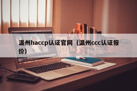 温州haccp认证官网（温州ccc认证报价）