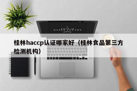 桂林haccp认证哪家好（桂林食品第三方检测机构）