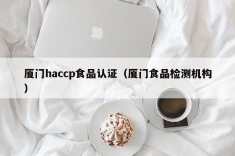 厦门haccp食品认证（厦门食品检测机构）