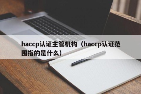 haccp认证主管机构（haccp认证范围指的是什么）