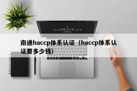 南通haccp体系认证（haccp体系认证要多少钱）