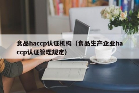食品haccp认证机构（食品生产企业haccp认证管理规定）