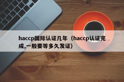 haccp国际认证几年（haccp认证完成,一般要等多久发证）
