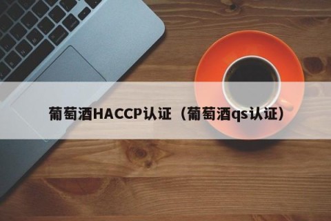 葡萄酒HACCP认证（葡萄酒qs认证）
